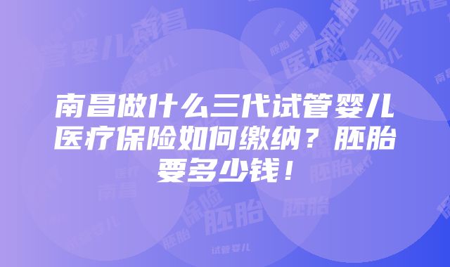 南昌做什么三代试管婴儿医疗保险如何缴纳？胚胎要多少钱！