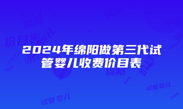 2024年绵阳做第三代试管婴儿收费价目表