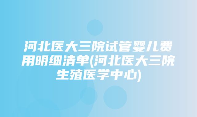 河北医大三院试管婴儿费用明细清单(河北医大三院生殖医学中心)