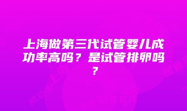 上海做第三代试管婴儿成功率高吗？是试管排卵吗？