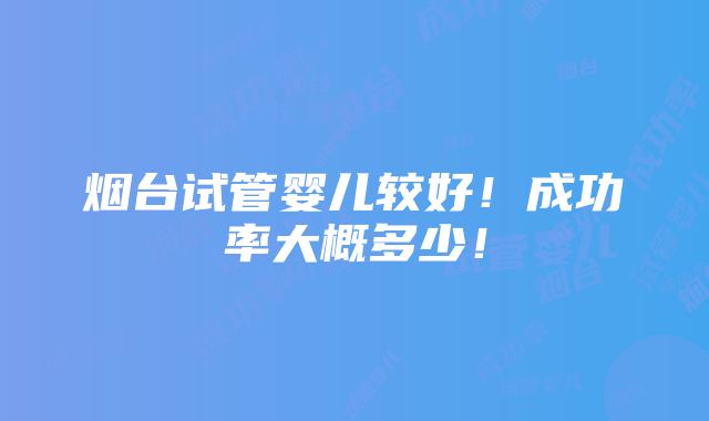 烟台试管婴儿较好！成功率大概多少！