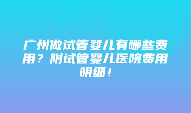 广州做试管婴儿有哪些费用？附试管婴儿医院费用明细！