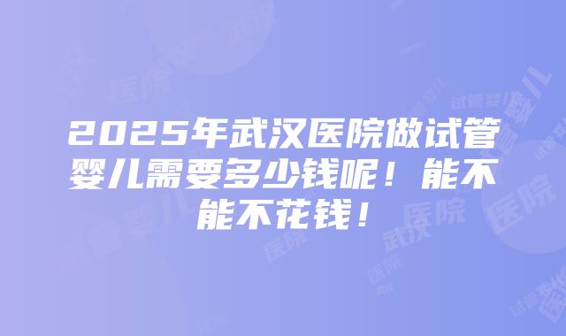 2025年武汉医院做试管婴儿需要多少钱呢！能不能不花钱！