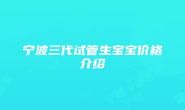 宁波三代试管生宝宝价格介绍