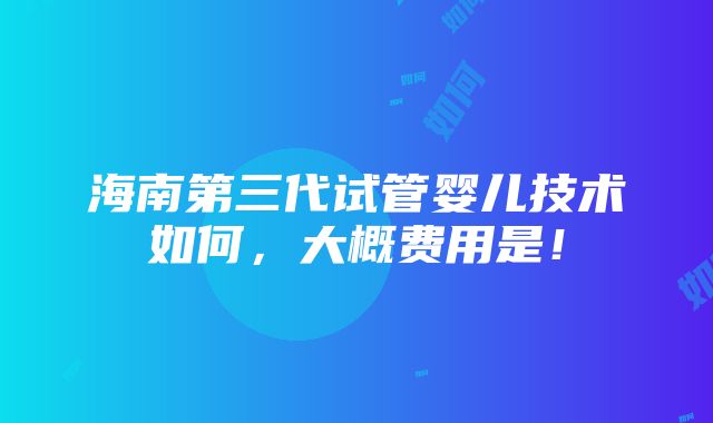 海南第三代试管婴儿技术如何，大概费用是！