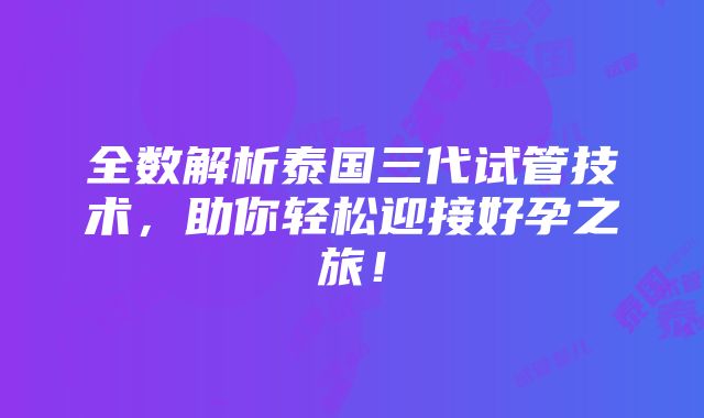 全数解析泰国三代试管技术，助你轻松迎接好孕之旅！