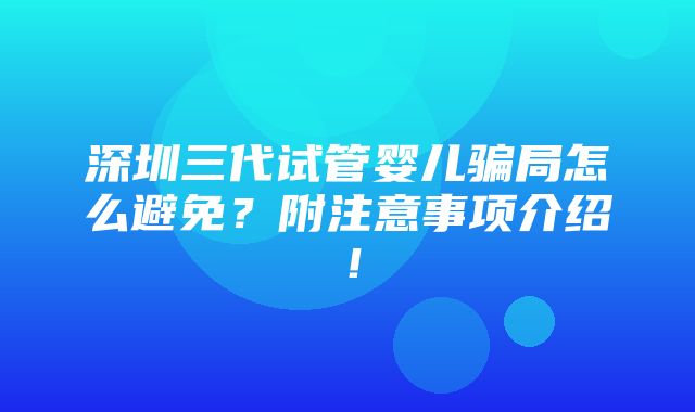 深圳三代试管婴儿骗局怎么避免？附注意事项介绍！