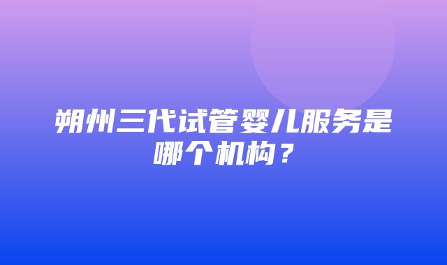 朔州三代试管婴儿服务是哪个机构？