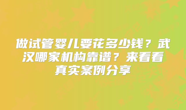 做试管婴儿要花多少钱？武汉哪家机构靠谱？来看看真实案例分享