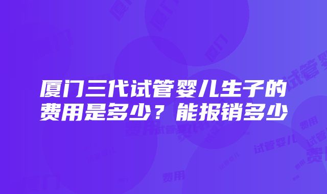 厦门三代试管婴儿生子的费用是多少？能报销多少