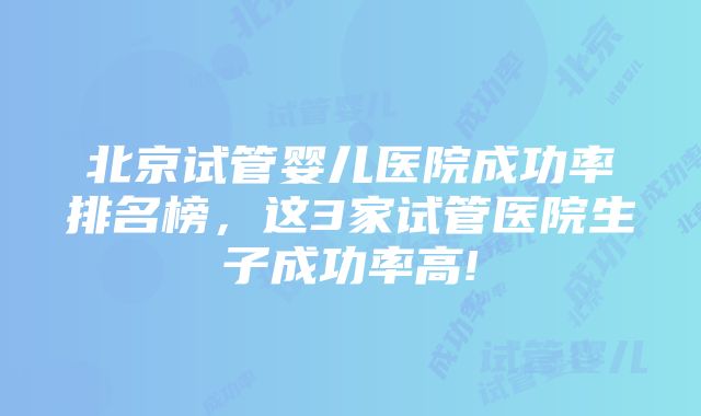 北京试管婴儿医院成功率排名榜，这3家试管医院生子成功率高!