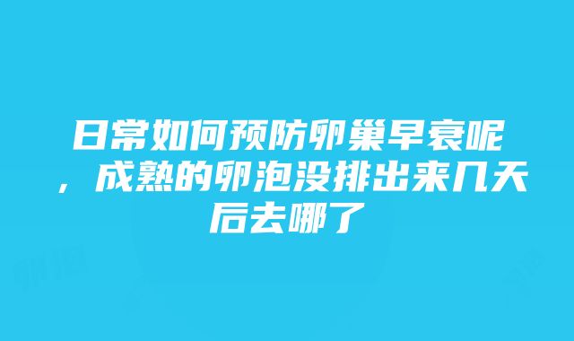 日常如何预防卵巢早衰呢，成熟的卵泡没排出来几天后去哪了