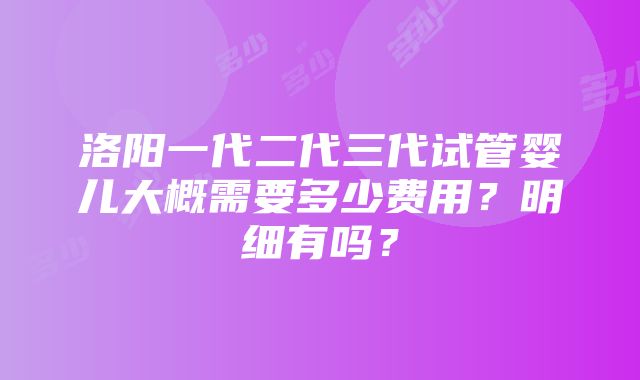 洛阳一代二代三代试管婴儿大概需要多少费用？明细有吗？