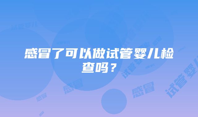 感冒了可以做试管婴儿检查吗？