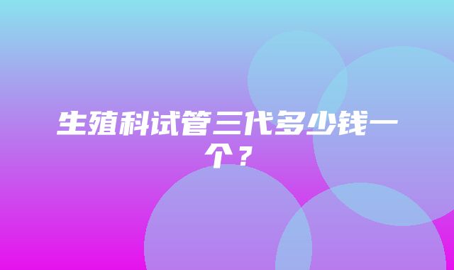 生殖科试管三代多少钱一个？