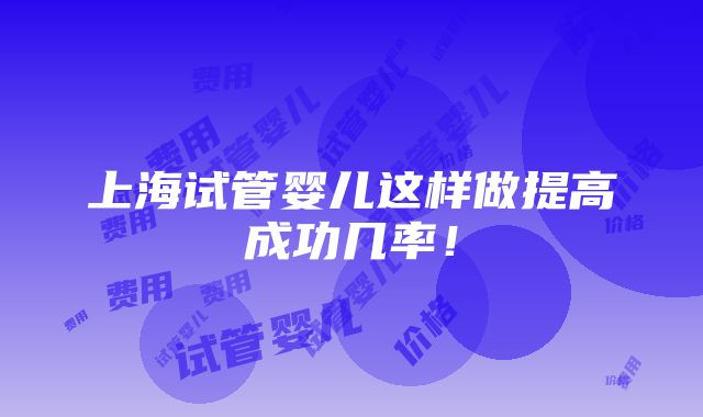 上海试管婴儿这样做提高成功几率！