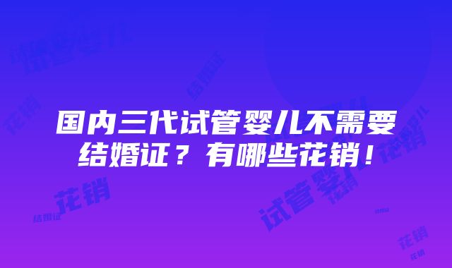 国内三代试管婴儿不需要结婚证？有哪些花销！