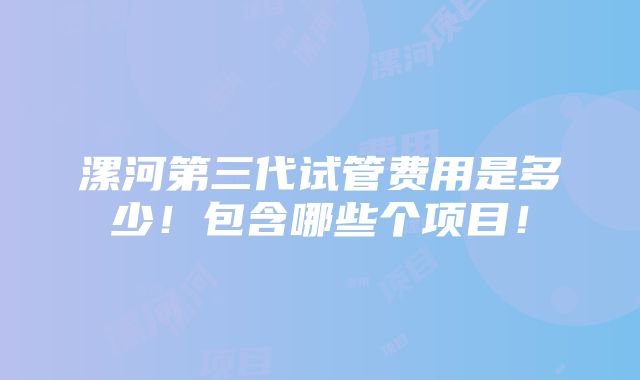 漯河第三代试管费用是多少！包含哪些个项目！