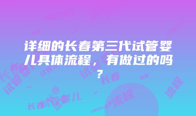 详细的长春第三代试管婴儿具体流程，有做过的吗？