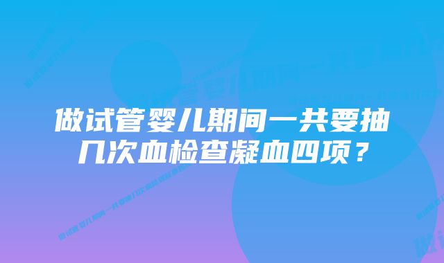 做试管婴儿期间一共要抽几次血检查凝血四项？