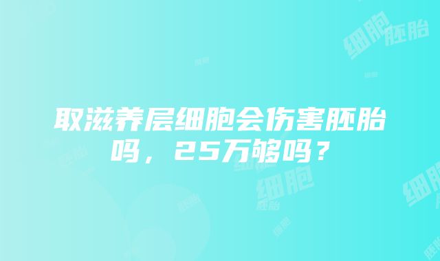 取滋养层细胞会伤害胚胎吗，25万够吗？