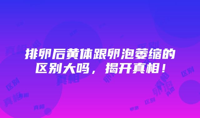 排卵后黄体跟卵泡萎缩的区别大吗，揭开真相！