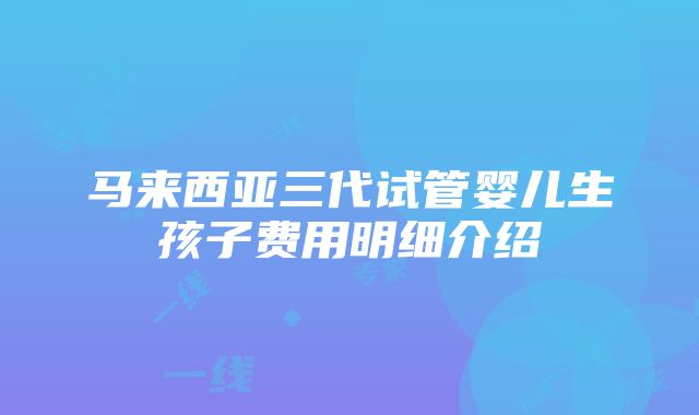 马来西亚三代试管婴儿生孩子费用明细介绍