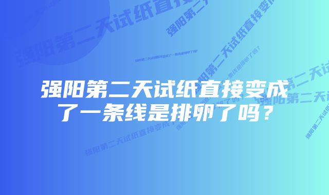 强阳第二天试纸直接变成了一条线是排卵了吗？