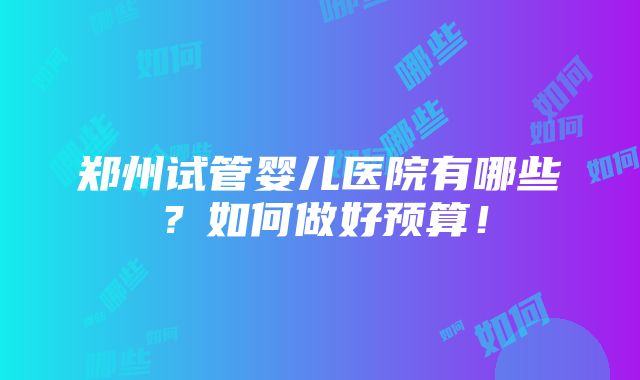 郑州试管婴儿医院有哪些？如何做好预算！