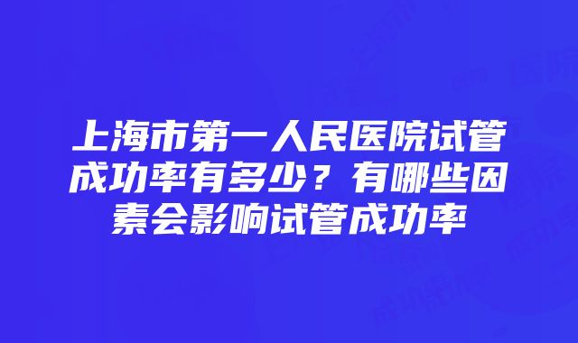 上海市第一人民医院试管成功率有多少？有哪些因素会影响试管成功率