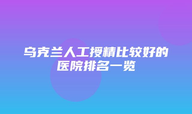 乌克兰人工授精比较好的医院排名一览