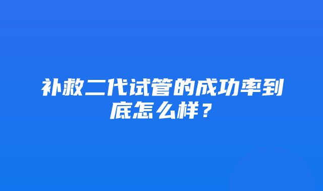 补救二代试管的成功率到底怎么样？