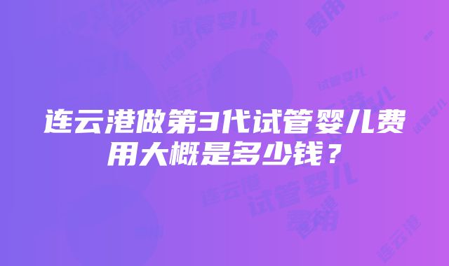 连云港做第3代试管婴儿费用大概是多少钱？