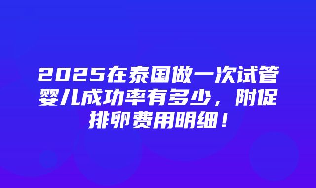 2025在泰国做一次试管婴儿成功率有多少，附促排卵费用明细！