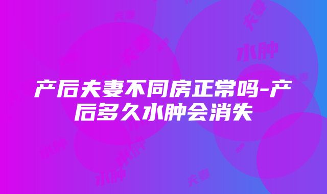 产后夫妻不同房正常吗-产后多久水肿会消失