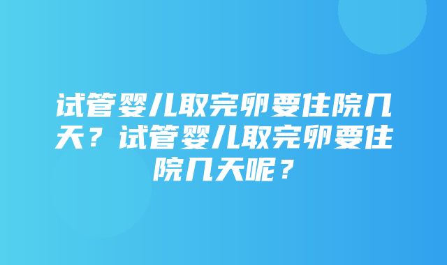 试管婴儿取完卵要住院几天？试管婴儿取完卵要住院几天呢？