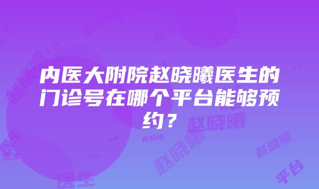 内医大附院赵晓曦医生的门诊号在哪个平台能够预约？