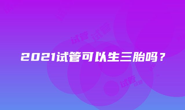 2021试管可以生三胎吗？