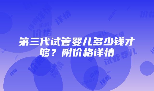 第三代试管婴儿多少钱才够？附价格详情