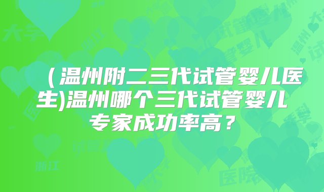 （温州附二三代试管婴儿医生)温州哪个三代试管婴儿专家成功率高？