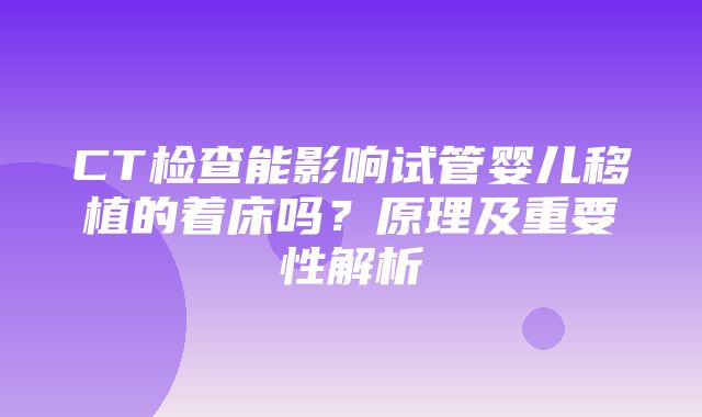 CT检查能影响试管婴儿移植的着床吗？原理及重要性解析