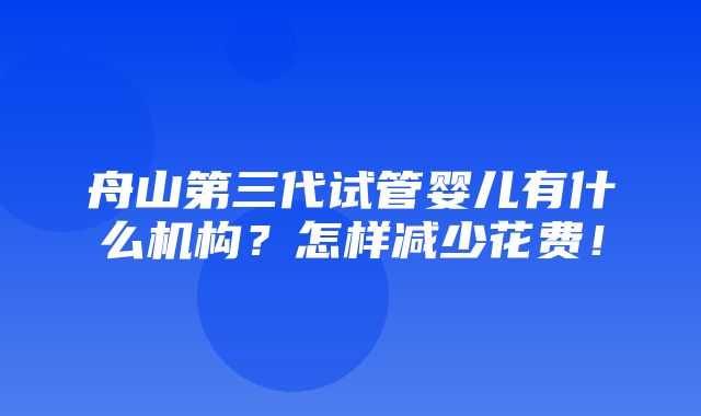 舟山第三代试管婴儿有什么机构？怎样减少花费！