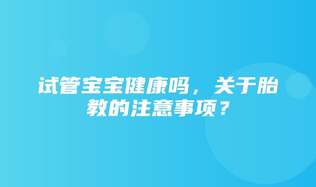 试管宝宝健康吗，关于胎教的注意事项？