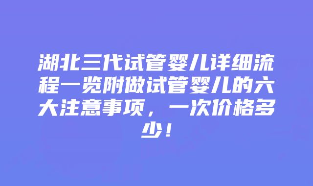 湖北三代试管婴儿详细流程一览附做试管婴儿的六大注意事项，一次价格多少！