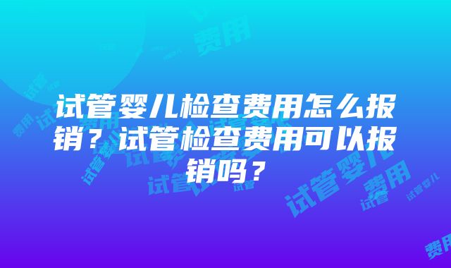 试管婴儿检查费用怎么报销？试管检查费用可以报销吗？