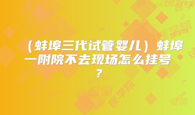 （蚌埠三代试管婴儿）蚌埠一附院不去现场怎么挂号？