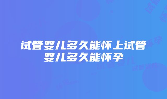 试管婴儿多久能怀上试管婴儿多久能怀孕