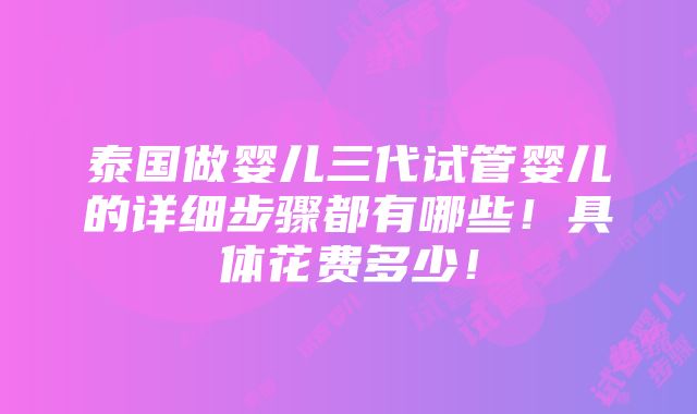 泰国做婴儿三代试管婴儿的详细步骤都有哪些！具体花费多少！