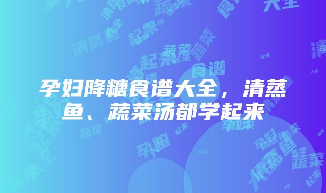 孕妇降糖食谱大全，清蒸鱼、蔬菜汤都学起来