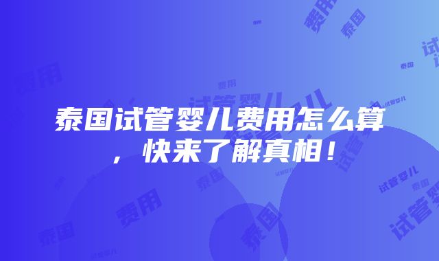 泰国试管婴儿费用怎么算，快来了解真相！